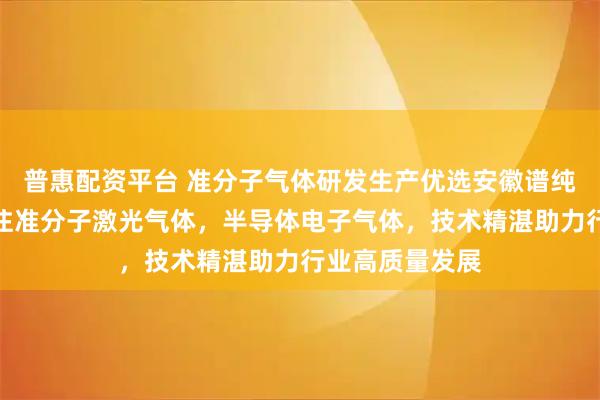 普惠配资平台 准分子气体研发生产优选安徽谱纯气体科技，专注准分子激光气体，半导体电子气体，技术精湛助力行业高质量发展