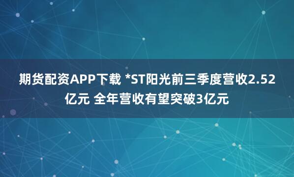 期货配资APP下载 *ST阳光前三季度营收2.52亿元 全年营收有望突破3亿元