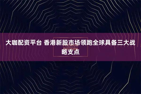 大咖配资平台 香港新股市场领跑全球具备三大战略支点