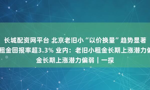 长城配资网平台 北京老旧小“以价换量”趋势显著 部分区域租金回报率超3.3% 业内：老旧小租金长期上涨潜力偏弱｜一探