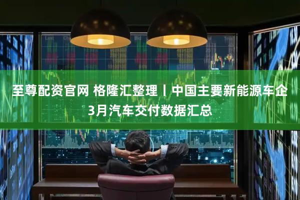 至尊配资官网 格隆汇整理丨中国主要新能源车企3月汽车交付数据汇总