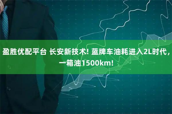 盈胜优配平台 长安新技术! 蓝牌车油耗进入2L时代，一箱油1500km!