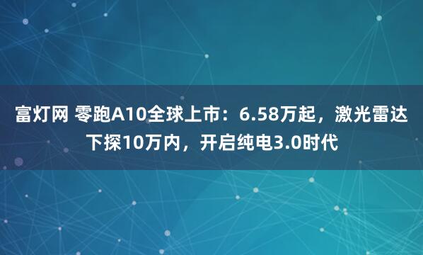 富灯网 零跑A10全球上市：6.58万起，激光雷达下探10万内，开启纯电3.0时代