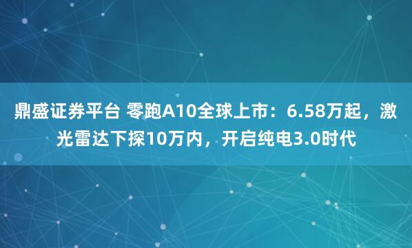 鼎盛证券平台 零跑A10全球上市：6.58万起，激光雷达下探10万内，开启纯电3.0时代