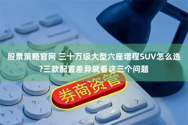 股票策略官网 三十万级大型六座增程SUV怎么选?三款配置差异就看这三个问题