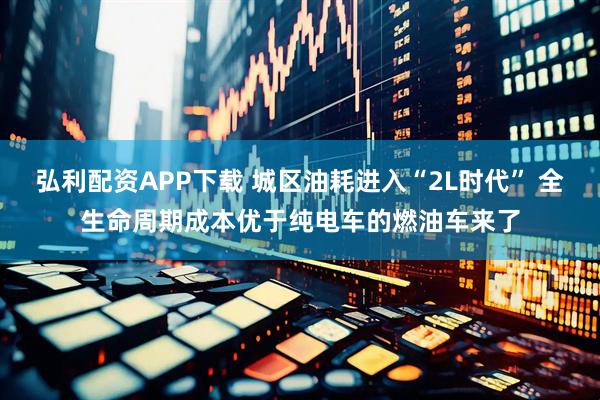 弘利配资APP下载 城区油耗进入“2L时代” 全生命周期成本优于纯电车的燃油车来了