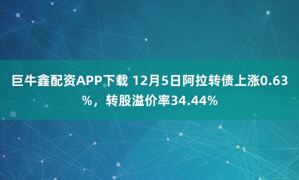 巨牛鑫配资APP下载 12月5日阿拉转债上涨0.63%，转股溢价率34.44%