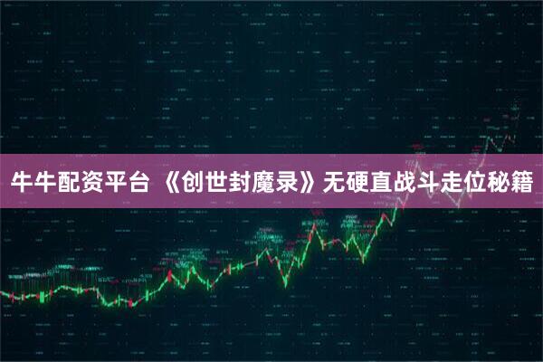 牛牛配资平台 《创世封魔录》无硬直战斗走位秘籍