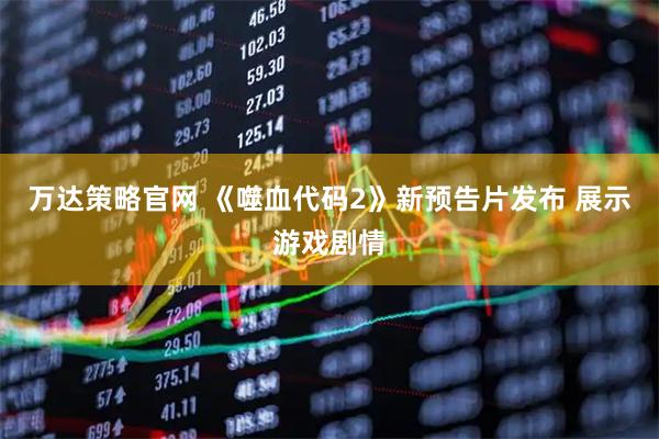 万达策略官网 《噬血代码2》新预告片发布 展示游戏剧情