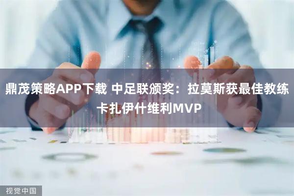 鼎茂策略APP下载 中足联颁奖：拉莫斯获最佳教练 卡扎伊什维利MVP