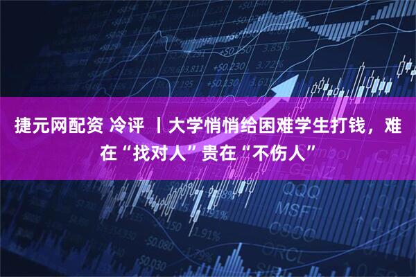 捷元网配资 冷评 丨大学悄悄给困难学生打钱，难在“找对人”贵在“不伤人”