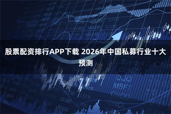 股票配资排行APP下载 2026年中国私募行业十大预测