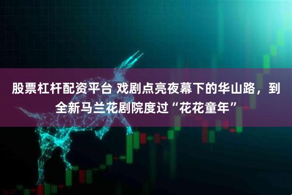 股票杠杆配资平台 戏剧点亮夜幕下的华山路，到全新马兰花剧院度过“花花童年”