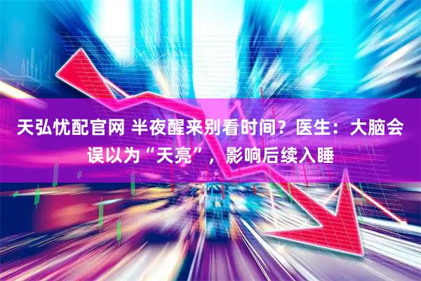 天弘忧配官网 半夜醒来别看时间？医生：大脑会误以为“天亮”，影响后续入睡