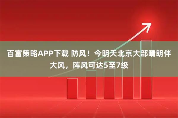 百富策略APP下载 防风！今明天北京大部晴朗伴大风，阵风可达5至7级