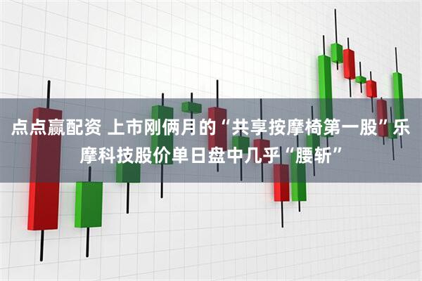 点点赢配资 上市刚俩月的“共享按摩椅第一股”乐摩科技股价单日盘中几乎“腰斩”