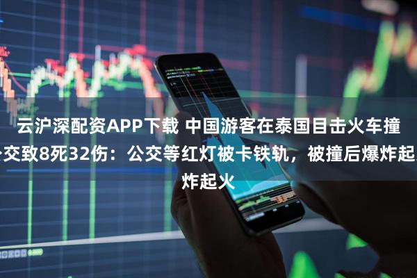 云沪深配资APP下载 中国游客在泰国目击火车撞公交致8死32伤：公交等红灯被卡铁轨，被撞后爆炸起火