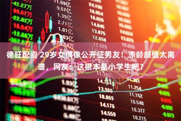 德旺配资 29岁女偶像公开征男友！冻龄颜值太离谱，网友：这根本是小学生吧？