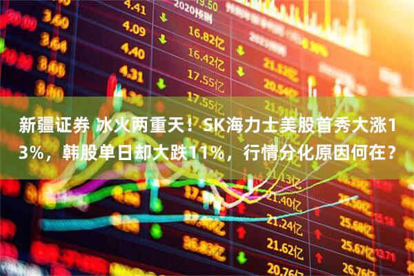 新疆证券 冰火两重天！SK海力士美股首秀大涨13%，韩股单日却大跌11%，行情分化原因何在？