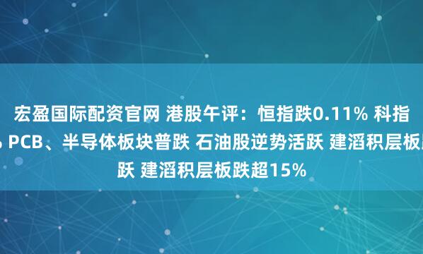 宏盈国际配资官网 港股午评：恒指跌0.11% 科指跌0.81% PCB、半导体板块普跌 石油股逆势活跃 建滔积层板跌超15%