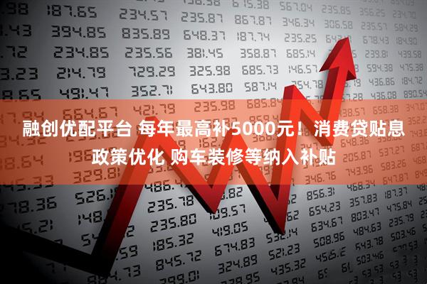 融创优配平台 每年最高补5000元！消费贷贴息政策优化 购车装修等纳入补贴