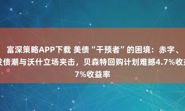 富深策略APP下载 美债“干预者”的困境：赤字、AI发债潮与沃什立场夹击，贝森特回购计划难撼4.7%收益率